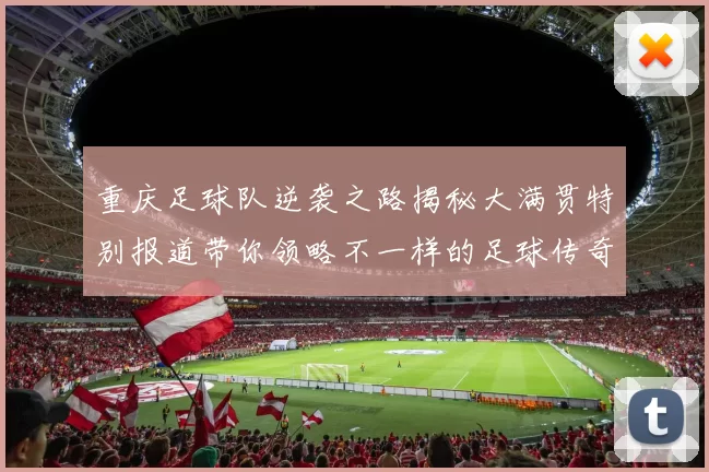 重庆足球队逆袭之路揭秘大满贯特别报道带你领略不一样的足球传奇