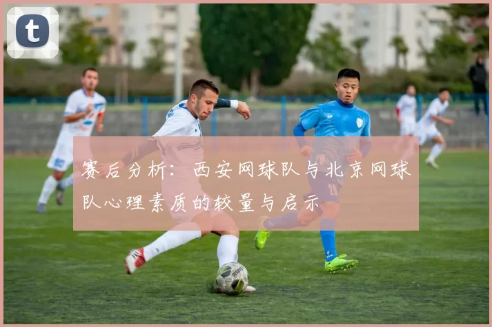 赛后分析：西安网球队与北京网球队心理素质的较量与启示
