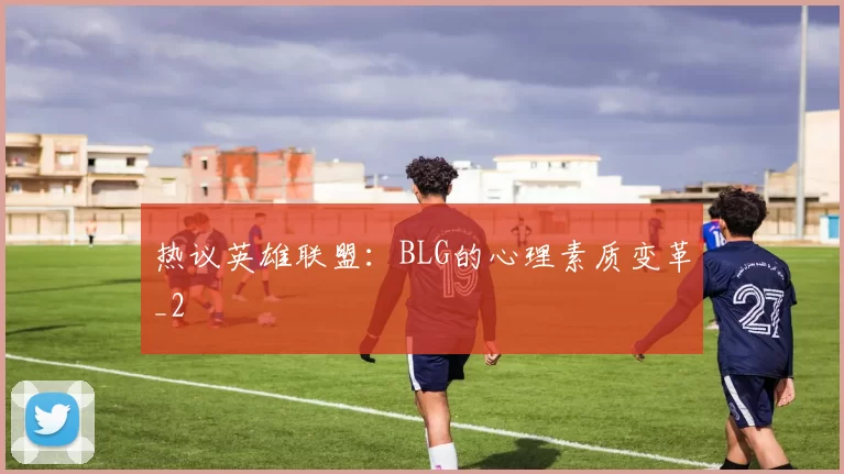 热议英雄联盟：BLG的心理素质变革_2
