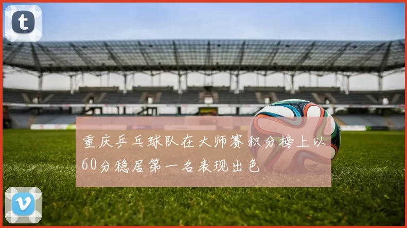 重庆乒乓球队在大师赛积分榜上以60分稳居第一名表现出色