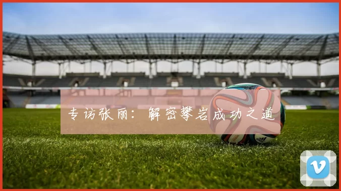 专访张丽：解密攀岩成功之道