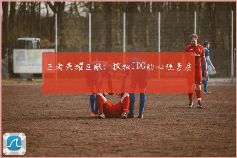 王者荣耀巨献：探秘JDG的心理素质