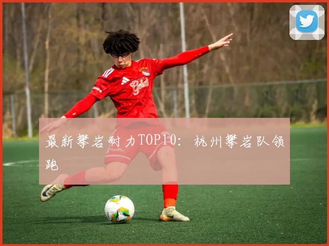 最新攀岩耐力TOP10：杭州攀岩队领跑