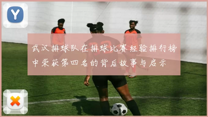 武汉排球队在排球比赛经验排行榜中荣获第四名的背后故事与启示