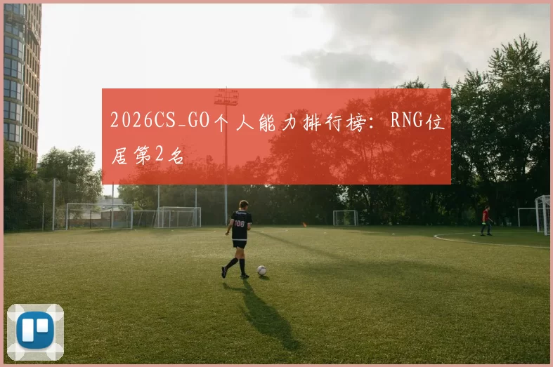 2026CS_GO个人能力排行榜：RNG位居第2名