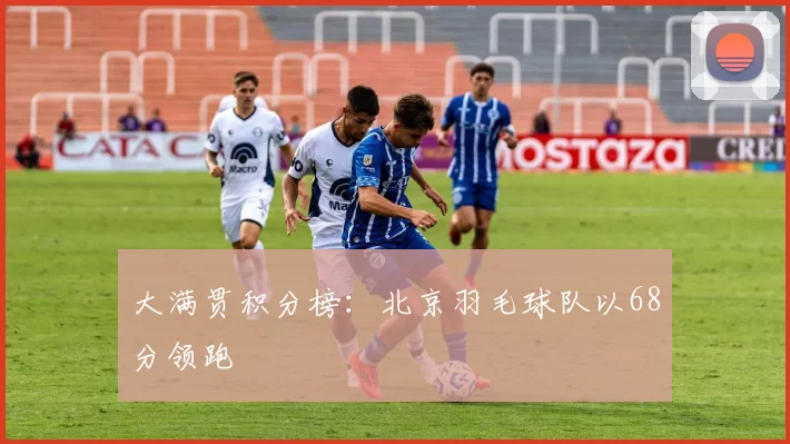 大满贯积分榜：北京羽毛球队以68分领跑