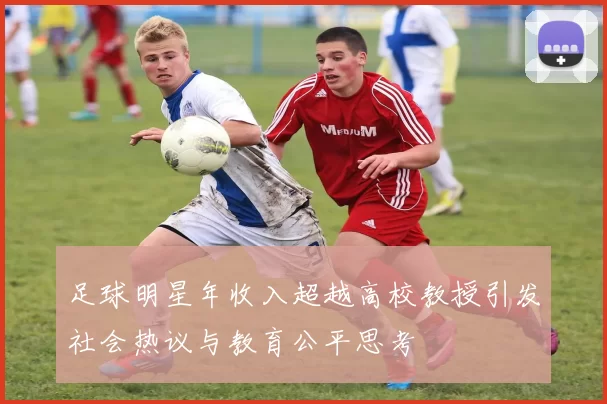 足球明星年收入超越高校教授引发社会热议与教育公平思考