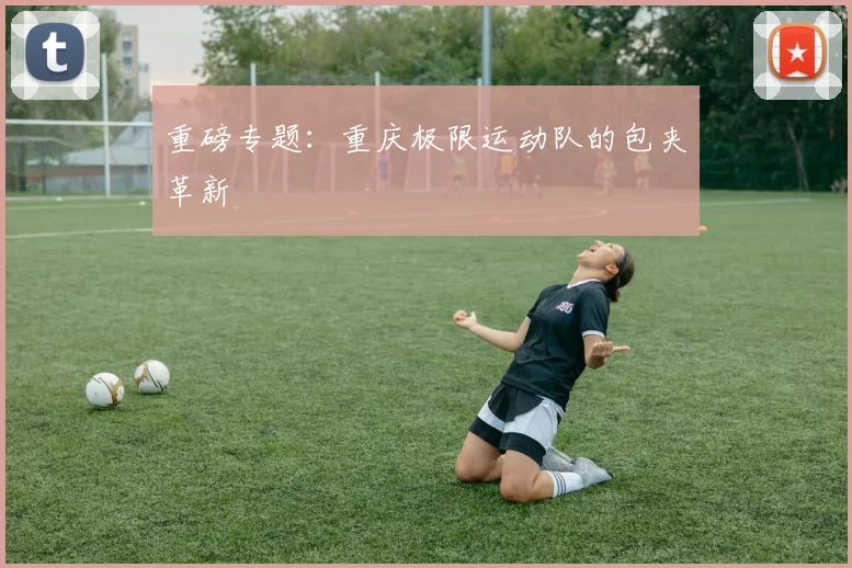 重磅专题：重庆极限运动队的包夹革新