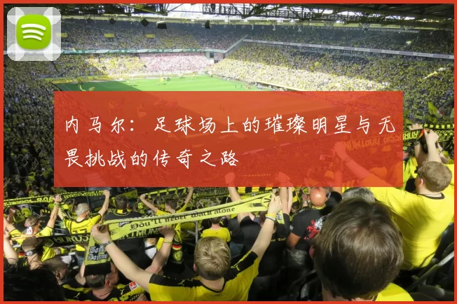 内马尔：足球场上的璀璨明星与无畏挑战的传奇之路